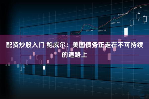 配資炒股入門 鮑威爾：美國債務正走在不可持續(xù)的道路上