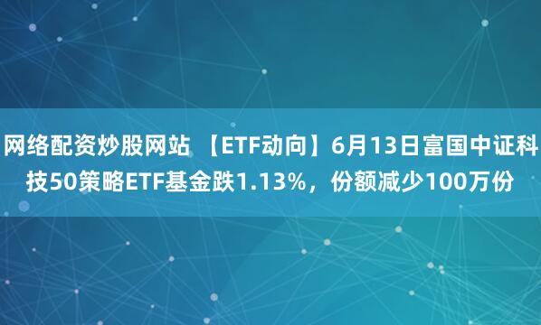 網(wǎng)絡(luò)配資炒股網(wǎng)站 【ETF動(dòng)向】6月13日富國(guó)中證科技50策略ETF基金跌1.13%，份額減少100萬(wàn)份