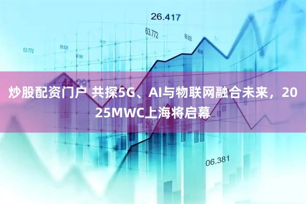 炒股配資門戶 共探5G、AI與物聯(lián)網(wǎng)融合未來，2025MWC上海將啟幕