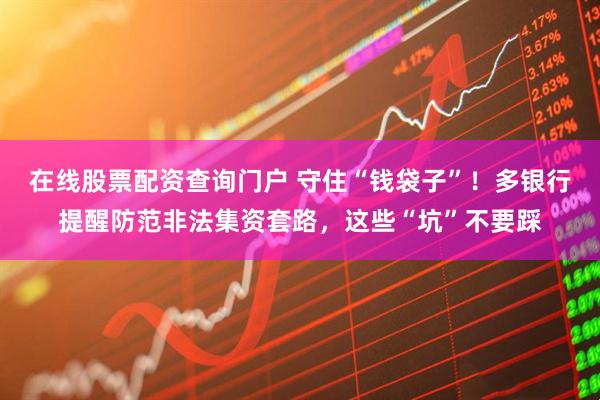 在線股票配資查詢門戶 守住“錢袋子”！多銀行提醒防范非法集資套路，這些“坑”不要踩