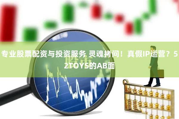 專(zhuān)業(yè)股票配資與投資服務(wù) 靈魂拷問(wèn)！真假I(mǎi)P運(yùn)營(yíng)？52TOYS的AB面