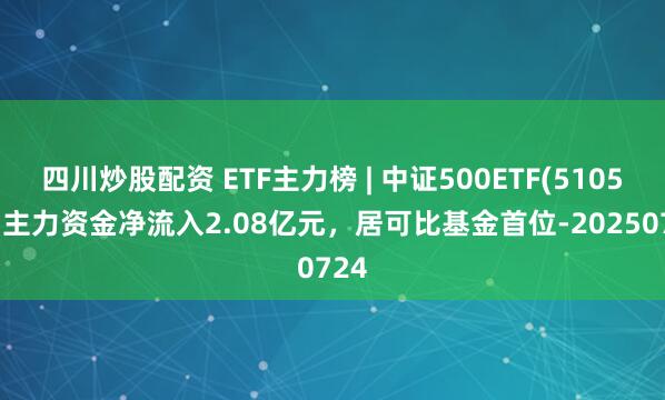 四川炒股配資 ETF主力榜 | 中證500ETF(510500)主力資金凈流入2.08億元，居可比基金首位-20250724