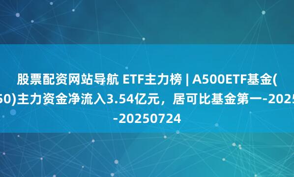 股票配資網(wǎng)站導(dǎo)航 ETF主力榜 | A500ETF基金(512050)主力資金凈流入3.54億元，居可比基金第一-20250724