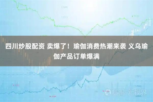 四川炒股配資 賣(mài)爆了！瑜伽消費(fèi)熱潮來(lái)襲 義烏瑜伽產(chǎn)品訂單爆滿(mǎn)
