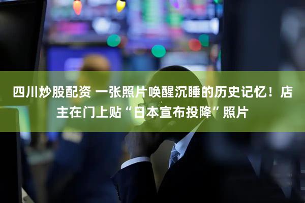 四川炒股配資 一張照片喚醒沉睡的歷史記憶！店主在門上貼“日本宣布投降”照片