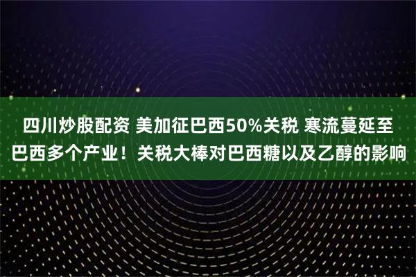 四川炒股配資 美加征巴西50%關(guān)稅 寒流蔓延至巴西多個(gè)產(chǎn)業(yè)！關(guān)稅大棒對(duì)巴西糖以及乙醇的影響