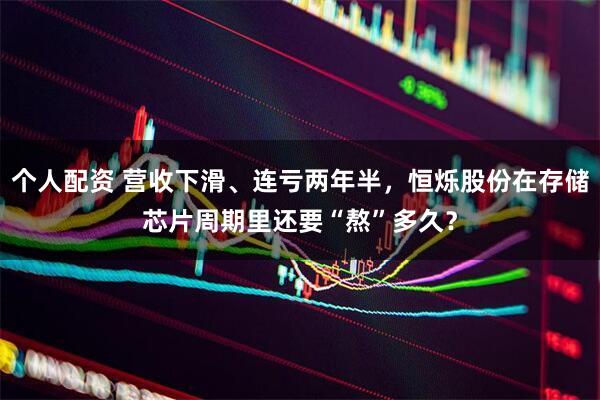 個(gè)人配資 營(yíng)收下滑、連虧兩年半，恒爍股份在存儲(chǔ)芯片周期里還要“熬”多久？