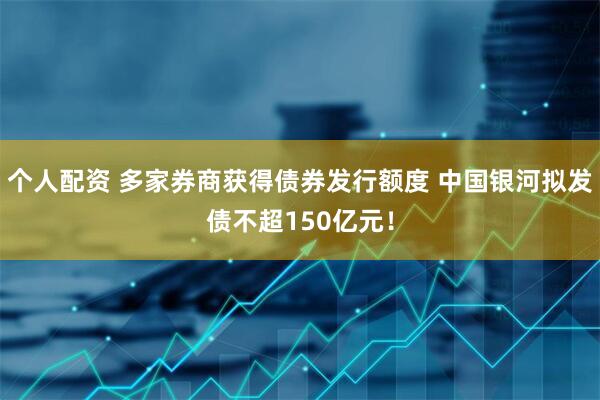 個(gè)人配資 多家券商獲得債券發(fā)行額度 中國(guó)銀河擬發(fā)債不超150億元！